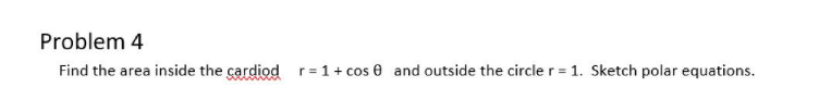 Problem 4
Find the area inside the cardiod
r = 1 + cos 0 and outside the circle r = 1. Sketch polar equations.