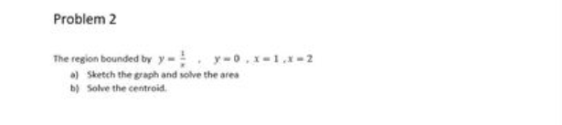 Problem 2
The region bounded by y-
y-0.x-1.x-2
a) Sketch the graph and solve the area
b) Solve the centroid.