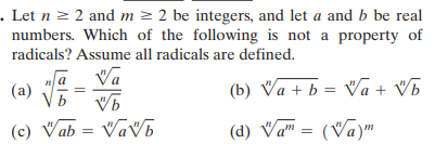 . Let n = 2 and m > 2 be integers, and let a and b be real
numbers. Which of the following is not a property of
radicals? Assume all radicals are defined.
Va
(a)
(b) Va + b = Va + V5
(c) Vab = Vav6
(d) Va" = (Va)m
