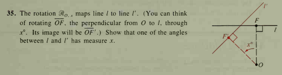 35. The rotation Ro., maps line I to line l'. (You can think
F
of rotating OF, the perpendicular from 0 to 1, through
x°. Its image will be OF'.) Show that one of the angles
between / and /' has measure x.
