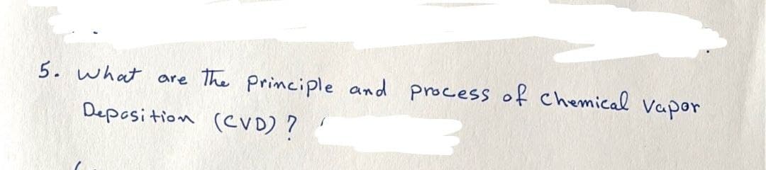 5. What
are
The Principle and process of chemical Vapor
Deposition (CVD) ?
