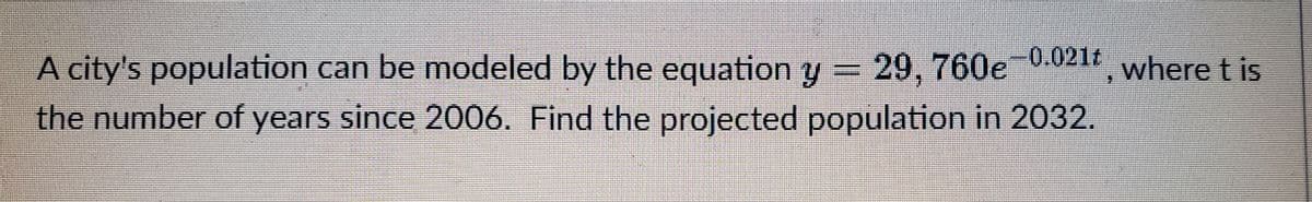 A city's population can be modeled by the equation y = 29, 760e-0.021t, where t is
the number of years since 2006. Find the projected population in 2032.