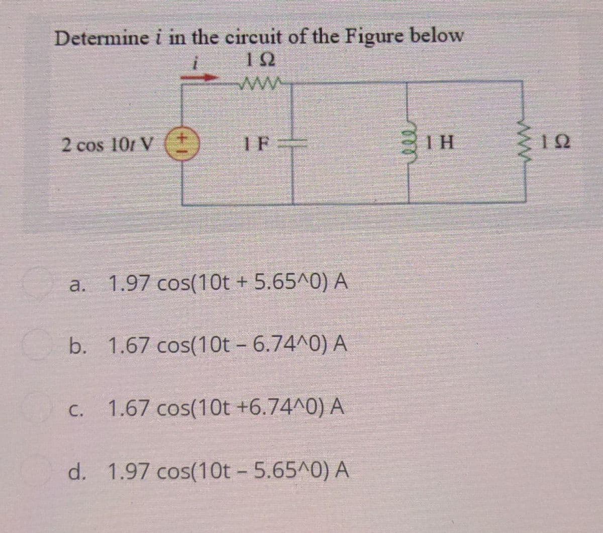 Determine i in the circuit of the Figure below
192
www
2 cos 101 V
IF
a. 1.97 cos(10t + 5.65^0) A
b. 1.67 cos(10t - 6.74^0) A
C.
1.67 cos(10t +6.74^0) A
d. 1.97 cos(10t - 5.65^0) A
ΤΗ
122