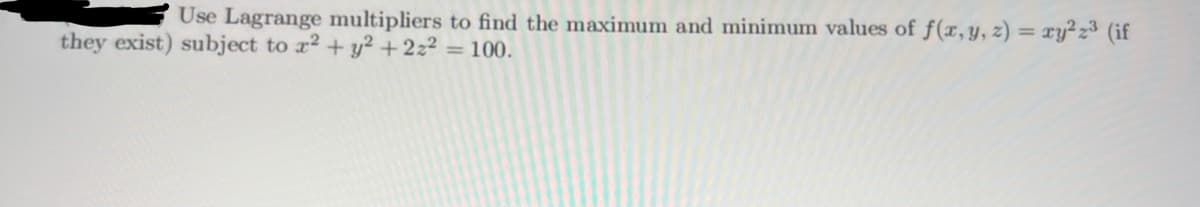 Use Lagrange multipliers to find the maximum and minimum values of f(x, y, z) = xy²z³ (if
they exist) subject to x2 + y2 + 2z²
= 100.