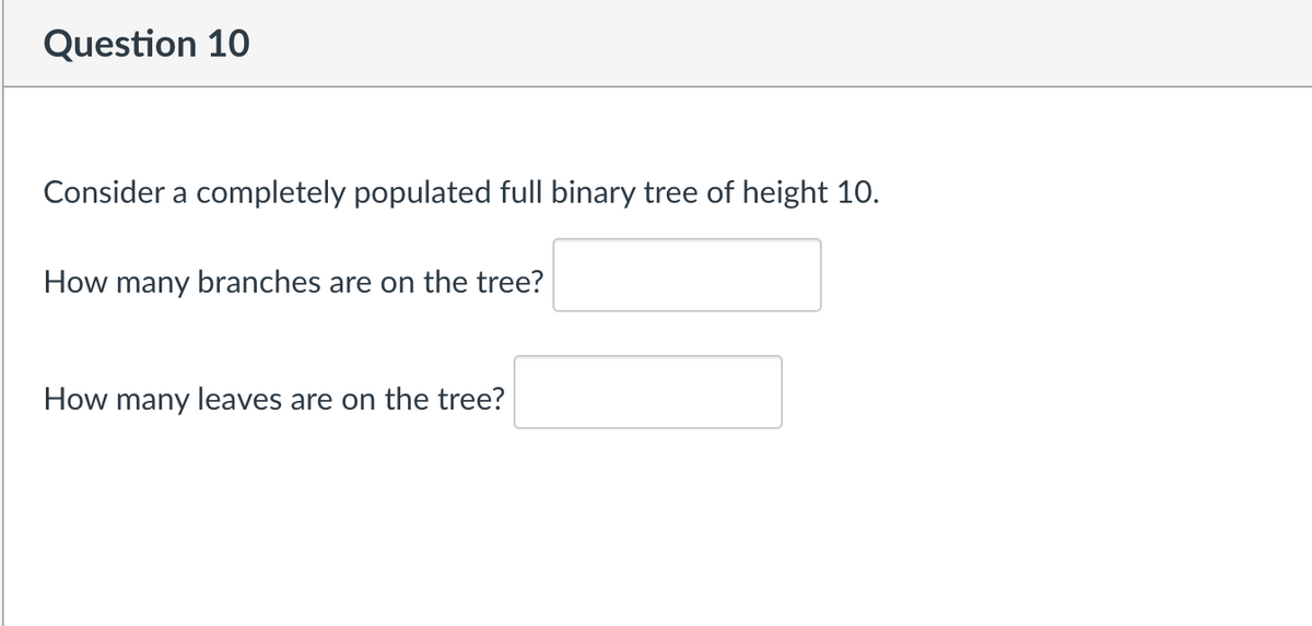 Question 10
Consider a completely populated full binary tree of height 10.
How many branches are on the tree?
How many leaves are on the tree?
