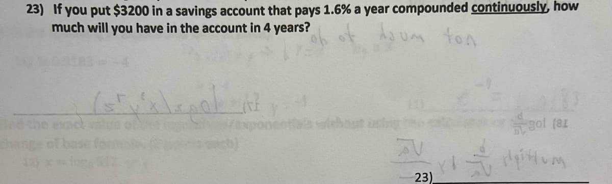 23) If you put $3200 in a savings account that pays 1.6% a year compounded continuously, how
much will you have in the account in 4 years?
um ton
Dunge
Hlegoland
23)
gol (81
Myittum