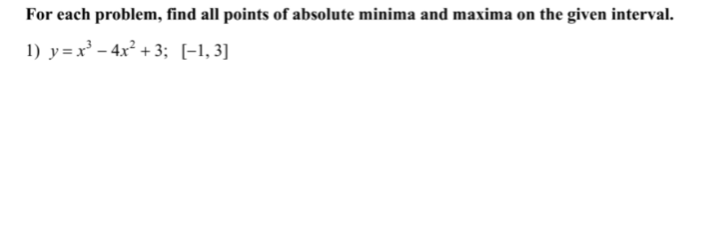 For each problem, find all points of absolute minima and maxima on the given interval.
1) y=x' - 4x² + 3; [-1, 3]
