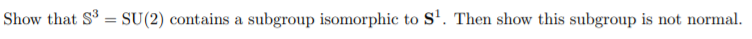 Show that S = SU(2) contains a subgroup isomorphic to S'. Then show this subgroup is not normal.
