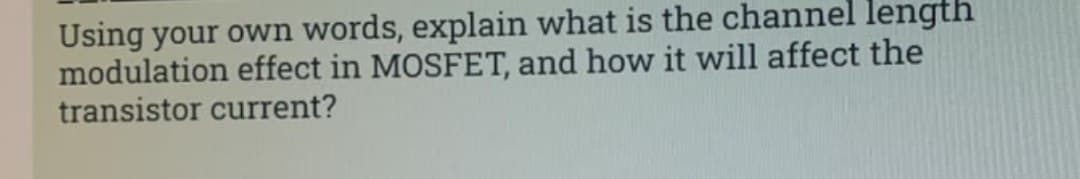 Using your own words, explain what is the channel length
modulation effect in MOSFET, and how it will affect the
transistor current?
