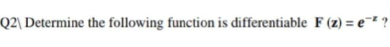 Q2\ Determine the following function is differentiable F (z) = e? ?
