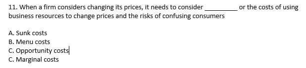 11. When a firm considers changing its prices, it needs to consider
business resources to change prices and the risks of confusing consumers
A. Sunk costs
B. Menu costs
C. Opportunity costs
C. Marginal costs
or the costs of using