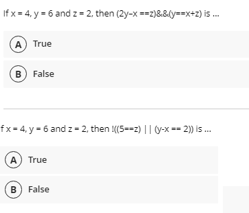 If x = 4, y = 6 and z = 2, then (2y-x ==z)&&(y==x+z) i .
A) True
B False
fx= 4, y = 6 and z = 2, then !(5==z) ||(y-x == 2)) is.
A) True
B) False
