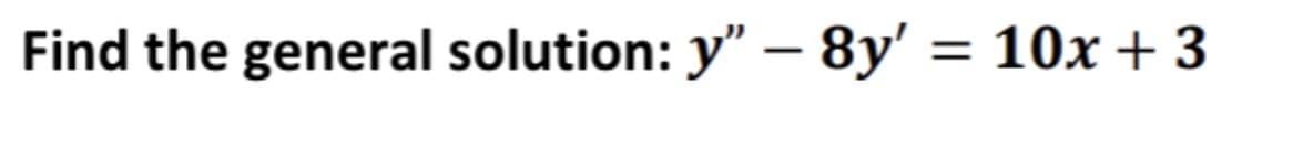Find the general solution: y" – 8y' = 10x + 3
