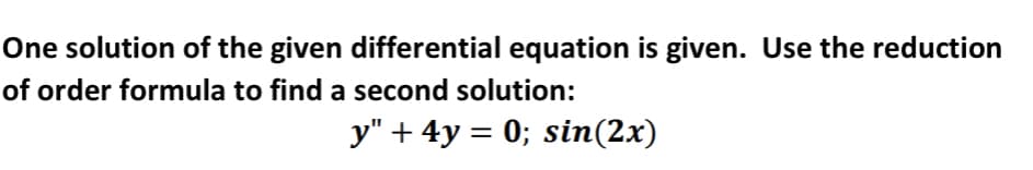 One solution of the given differential equation is given. Use the reduction
of order formula to find a second solution:
y" + 4y = 0; sin(2x)
