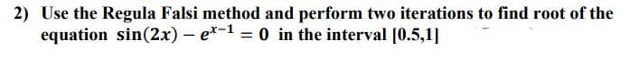 2) Use the Regula Falsi method and perform two iterations to find root of the
equation sin(2x) - e*-1 = 0 in the interval [0.5,1]
