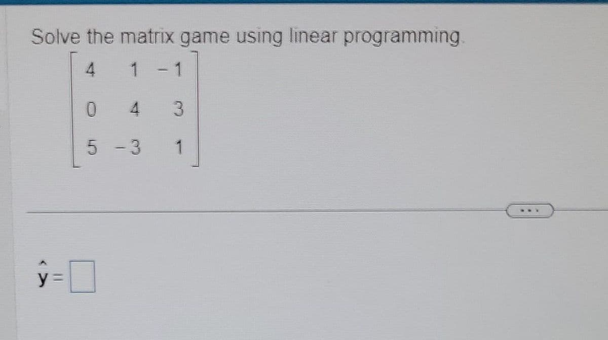 Solve the matrix game using linear programming.
1
y
4
0
5 -3
3
1