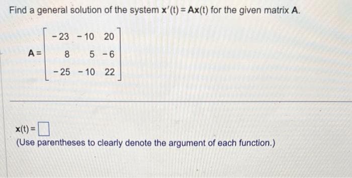 Find a general solution of the system x'(t) = Ax(t) for the given matrix A.
A =
-23 - 10 20
8 5-6
-25-10 22
x(t) =
(Use parentheses to clearly denote the argument of each function.)