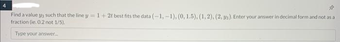 Find a value / such that the line y = 1+ 2t best fits the data (-1,-1), (0, 1.5), (1, 2), (2, 3). Enter your answer in decimal form and not as a
fraction (ie. 0.2 not 1/5).
Type your answer...