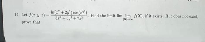 14. Let f(x, y, z) =
prove that.
In(x² + 2y²) cos(x)
3x² + 5y² +72²
Find the limit lim lim f(X), if it exists. If it does not exist,
X+00