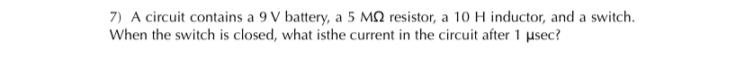 7) A circuit contains a 9 V battery, a 5 MQ resistor, a 10 H inductor, and a switch.
When the switch is closed, what isthe current in the circuit after 1 usec?
