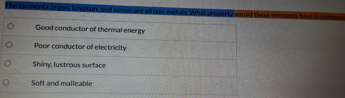 The elements argon, krypton, and xenon are all non-metals. What property would these elements have in common
Good conductor of thermal energy
Poor conductor of electricity
Shiny, lustrous surface
Soft and malleable
