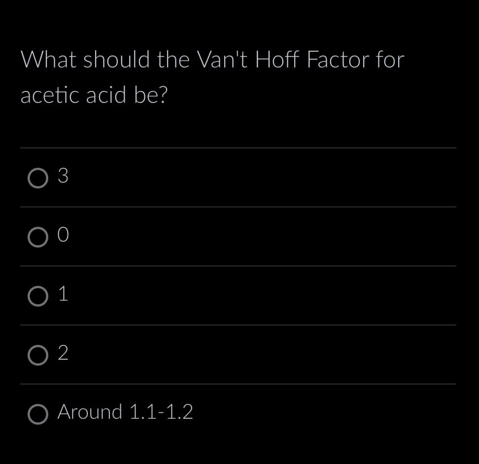 What should the Van't Hoff Factor for
acetic acid be?
O3
00
O 1
O2
O Around 1.1-1.2