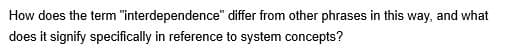 How does the term "interdependence"
does it signify specifically in reference to system concepts?
differ from other phrases in this way, and what