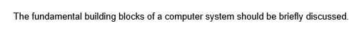 The fundamental building blocks of a computer system should be briefly discussed.