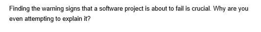 Finding the warning signs that a software project is about to fail is crucial. Why are you
even attempting to explain it?