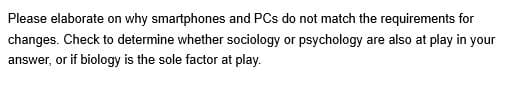 Please elaborate on why smartphones and PCs do not match the requirements for
changes. Check to determine whether sociology or psychology are also at play in your
answer, or if biology is the sole factor at play.