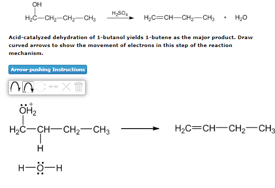 OH
H₂SO4
HỌC–CH2–CH2CH3
H,C=CH—CH,—CH3
+ H₂O
Acid-catalyzed dehydration of 1-butanol yields 1-butene as the major product. Draw
curved arrows to show the movement of electrons in this step of the reaction
mechanism.
Arrow-pushing Instructions
H2C=CH=CH2CH3
NOC XT
+
OH₂
HỌC–CH—CH, CH3
I
H
H-O-H