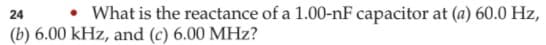 • What is the reactance of a 1.00-nF capacitor at (a) 60.0 Hz,
24
(b) 6.00 kHz, and (c) 6.00 MHz?
