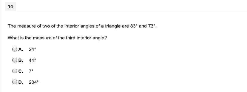 14
The measure of two of the interior angles of a triangle are 83° and 73°.
What is the measure of the third interior angle?
A. 24°
В.
44°
Ос. 7°
D.
204°
