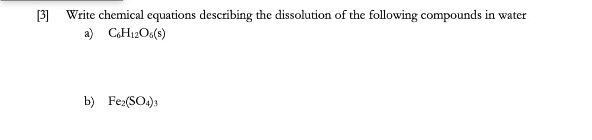 [3]
Write chemical equations describing the dissolution of the following compounds in water
a) C6H12O6(s)
b) Fe2(SO4)3