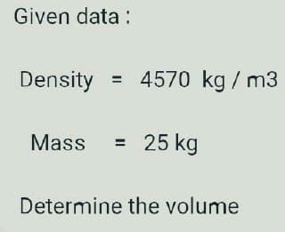 Given data:
Density
Mass = 25 kg
Determine the volume
= 4570 kg / m3