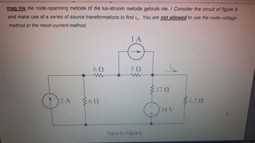 mag nie die node-spanning metode of die lus-stroom metode gebruik nie. / Consider the circuit of figure 6
and make use of a series of source transformations to find i. You are not allowed to use the node-voltage
method or the mesh-current method.
1 A
50
3 17 2
3 1.5 0
34 V
Figuur 6/ Figure 6
