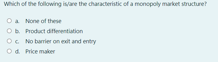 Which of the following is/are the characteristic of a monopoly market structure?
a. None of these
O b. Product differentiation
O c.
No barrier on exit and entry
O d. Price maker
