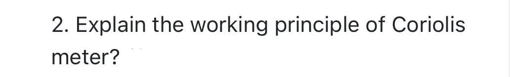 2. Explain the working principle of Coriolis
meter?
