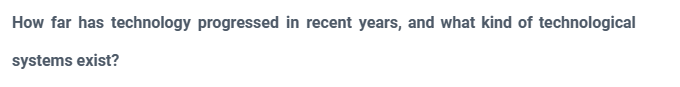 How far has technology progressed in recent years, and what kind of technological
systems exist?