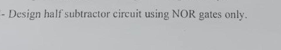 -- Design half subtractor circuit using NOR gates only.
