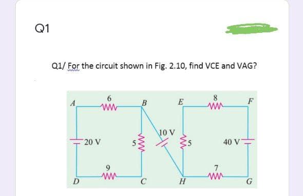 Q1
Q1/ For the circuit shown in Fig. 2.10, find VCE and VAG?
6
8
A
B
E
F
ww
10 V
20 V
40 V
7
D
C
H
G
ww
