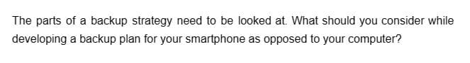 The parts of a backup strategy need to be looked at. What should you consider while
developing a backup plan for your smartphone as opposed to your computer?