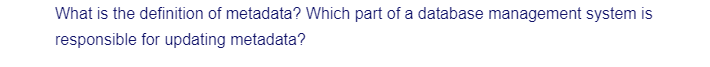 What is the definition of metadata? Which part of a database management system is
responsible for updating metadata?