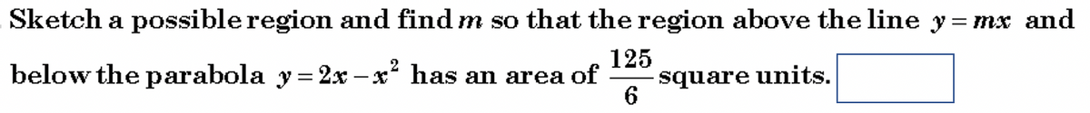 Sketch a possible region and find m so that the region above the line y= mx and
125
2
below the parabola y= 2x – x* has an area of
-square units.
6.
