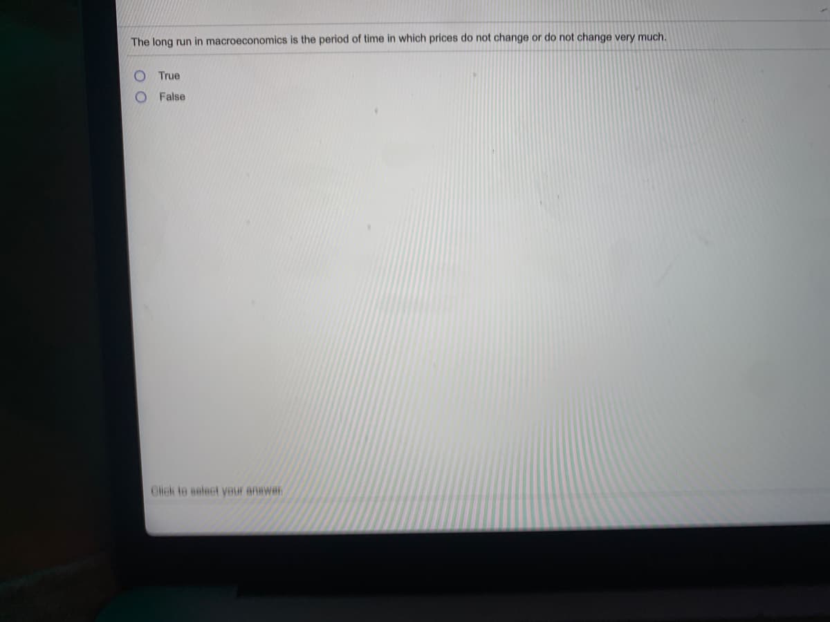 The long run in macroeconomics is the period of time in which prices do not change or do not change very much.
True
False
Glick to select yeur anewer

