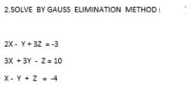 2.SOLVE BY GAUSS ELIMINATION METHOD
2X - Y+ 32 = -3
3X + 3Y - Z= 10
X- Y + Z = -4
