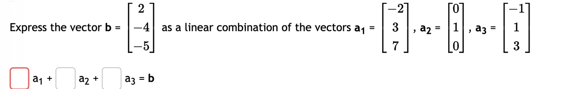 Express the vector b =
a₁ +
a1
a₂ +
a2
2
=
-4 as a linear combination of the vectors a₁
5
a3 = b
-2
3
7
"
a2
=
Гот
1
0
>
a3
=
3