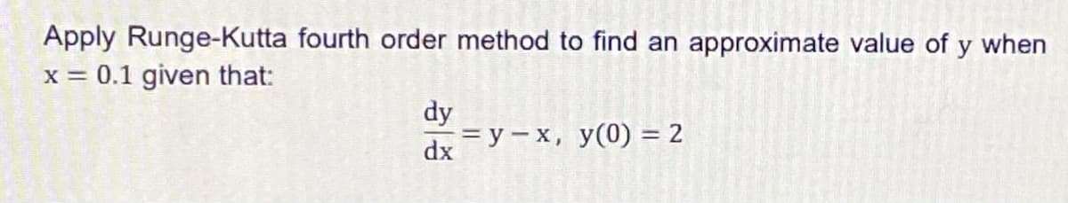 Apply Runge-Kutta fourth order method to find an approximate value of y when
x = 0.1 given that:
dy
— у — х, у(0)%3D 2
dx
