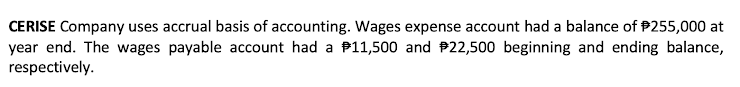 CERISE Company uses accrual basis of accounting. Wages expense account had a balance of $255,000 at
year end. The wages payable account had a #11,500 and $22,500 beginning and ending balance,
respectively.