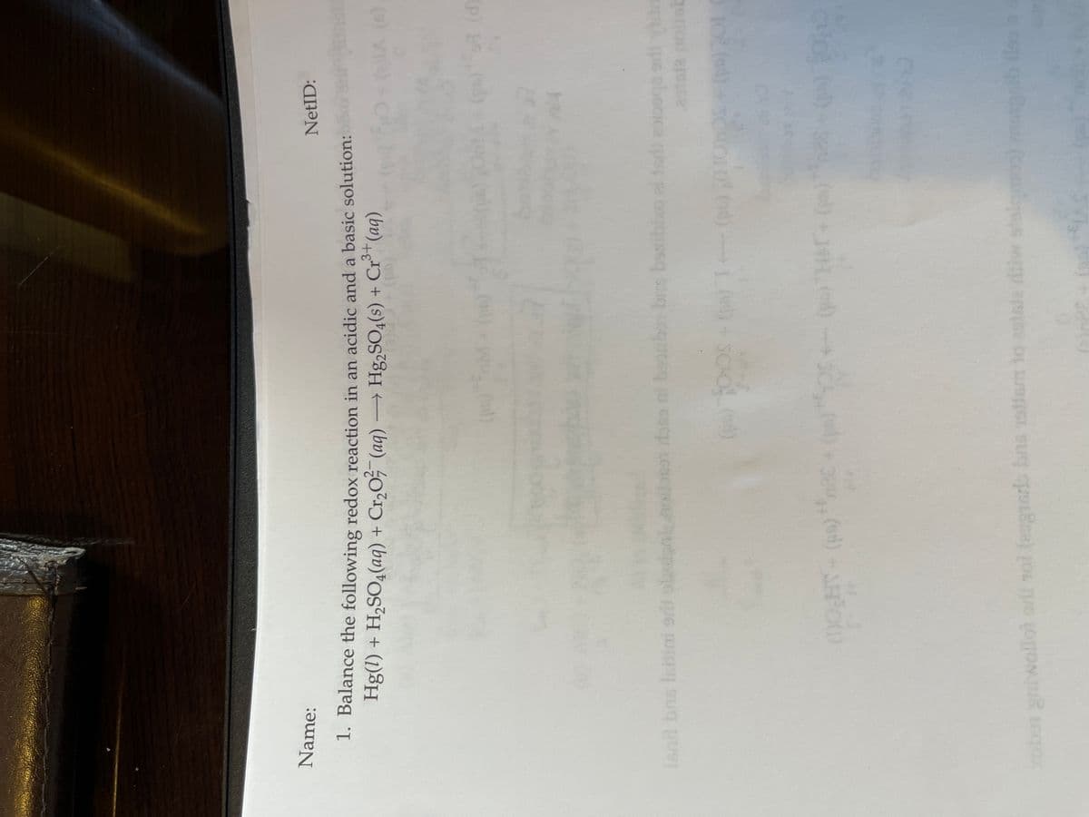 Name:
1. Balance the following redox reaction in an acidic and a basic solution:
Hg(1) + H₂SO4(aq) + Cr₂O²(aq) → Hg2SO4(s) + Cr³+ (aq)
3+
Isai bas ishini srl sbrian
NetID:
oilaser oss ni hoorhon brus bssibixo al tadi esiboga si dra
antst
(pp) 500S + (pm) 1(ps)
H
(1)O,HY + (pa) med
+ (pm) *² + (pm) *25+- (p) Ter (ps)
D
robes griwallot orii noi (engrarlo bine stiam to estale diw stolqmos) mistgrib fles